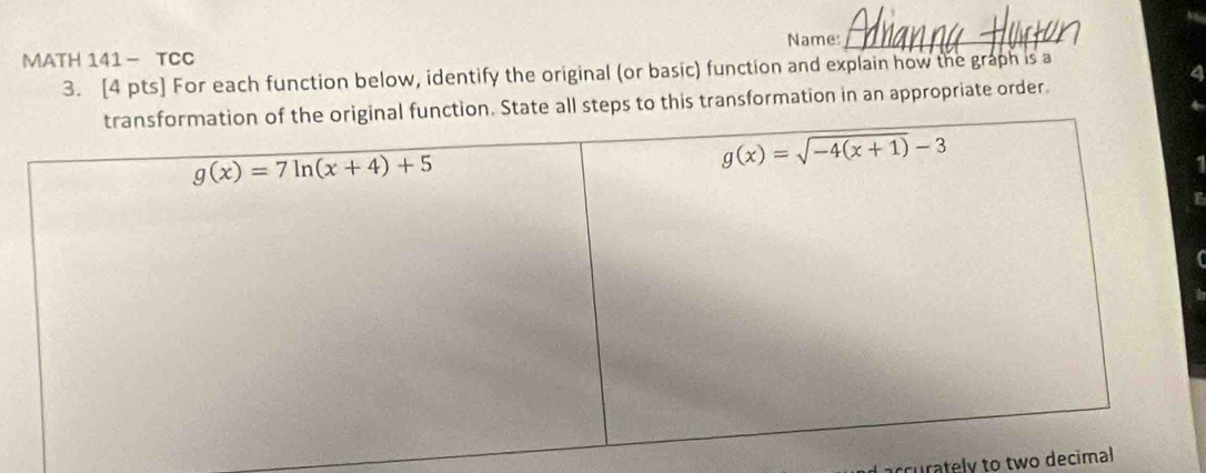 MATH 141- TCC Name:_
3. [4 pts] For each function below, identify the original (or basic) function and explain how the graph is a
State all steps to this transformation in an appropriate order.
L
ccurately to two decimal