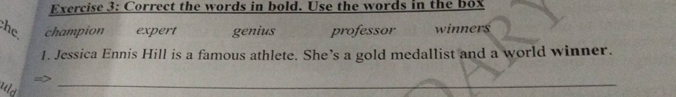 Correct the words in bold. Use the words in the box 
the champion expert genius professor winners 
1. Jessica Ennis Hill is a famous athlete. She’s a gold medallist and a world winner. 
uld 
_