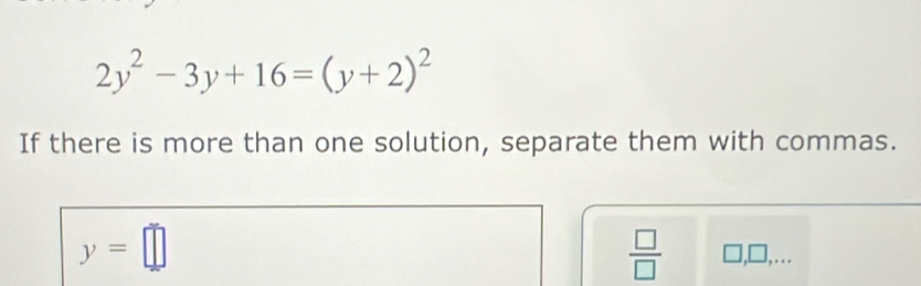 2y^2-3y+16=(y+2)^2
If there is more than one solution, separate them with commas.
y=□
 □ /□   □ ,□ ,….