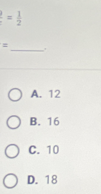  )/: = 1/2 
= _.
A. 12
B. 16
C. 10
D. 18