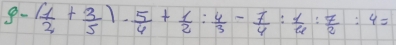 9-( 1/2 + 3/5 )- 5/4 + 1/2 : 4/3 - 7/4 : 1/4 : 7/2 :4=