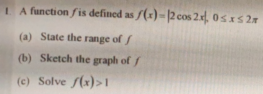 A function/ is defined as f(x)=|2cos 2x|, 0≤ x≤ 2π
(a) State the range of ∫ 
(b) Sketch the graph of ∫ 
(c) Solve f(x)>1