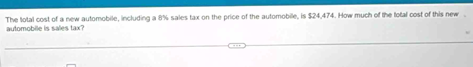 The total cost of a new automobile, including a 8% sales tax on the price of the automobile, is $24,474. How much of the total cost of this new 
automobile is sales tax?