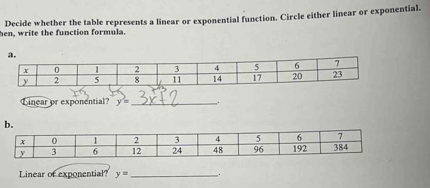 Decide whether the table represents a linear or exponential function. Circle either linear or exponential. 
hen, write the function formula. 
a. 
Linear or exponential? y= _ 
. 
b. 
Linear or exponential? y= _ 
、.