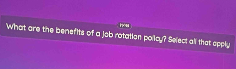 91/195 
What are the benefits of a job rotation policy? Select all that apply