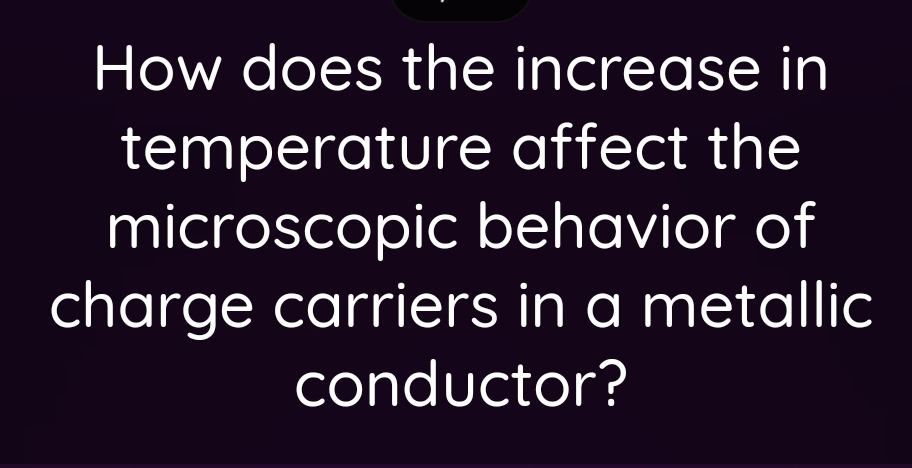 How does the increase in 
temperature affect the 
microscopic behavior of 
charge carriers in a metallic 
conductor?