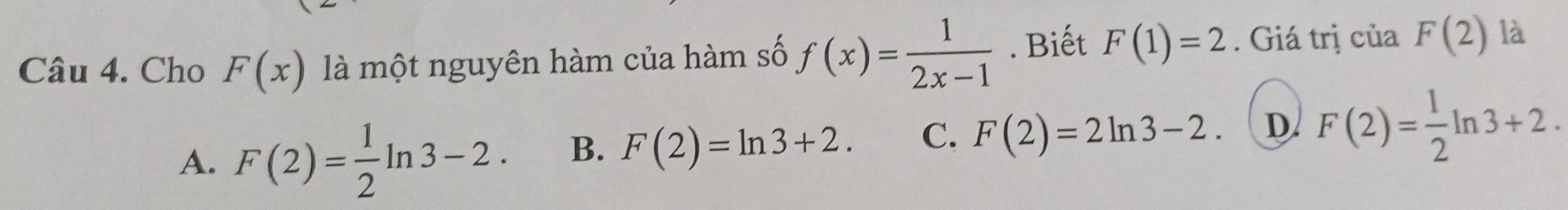 Cho F(x) là một nguyên hàm của hàm số f(x)= 1/2x-1 . Biết F(1)=2. Giá trị của F(2) là
A. F(2)= 1/2 ln 3-2. B. F(2)=ln 3+2. C. F(2)=2ln 3-2. D F(2)= 1/2 ln 3+2.