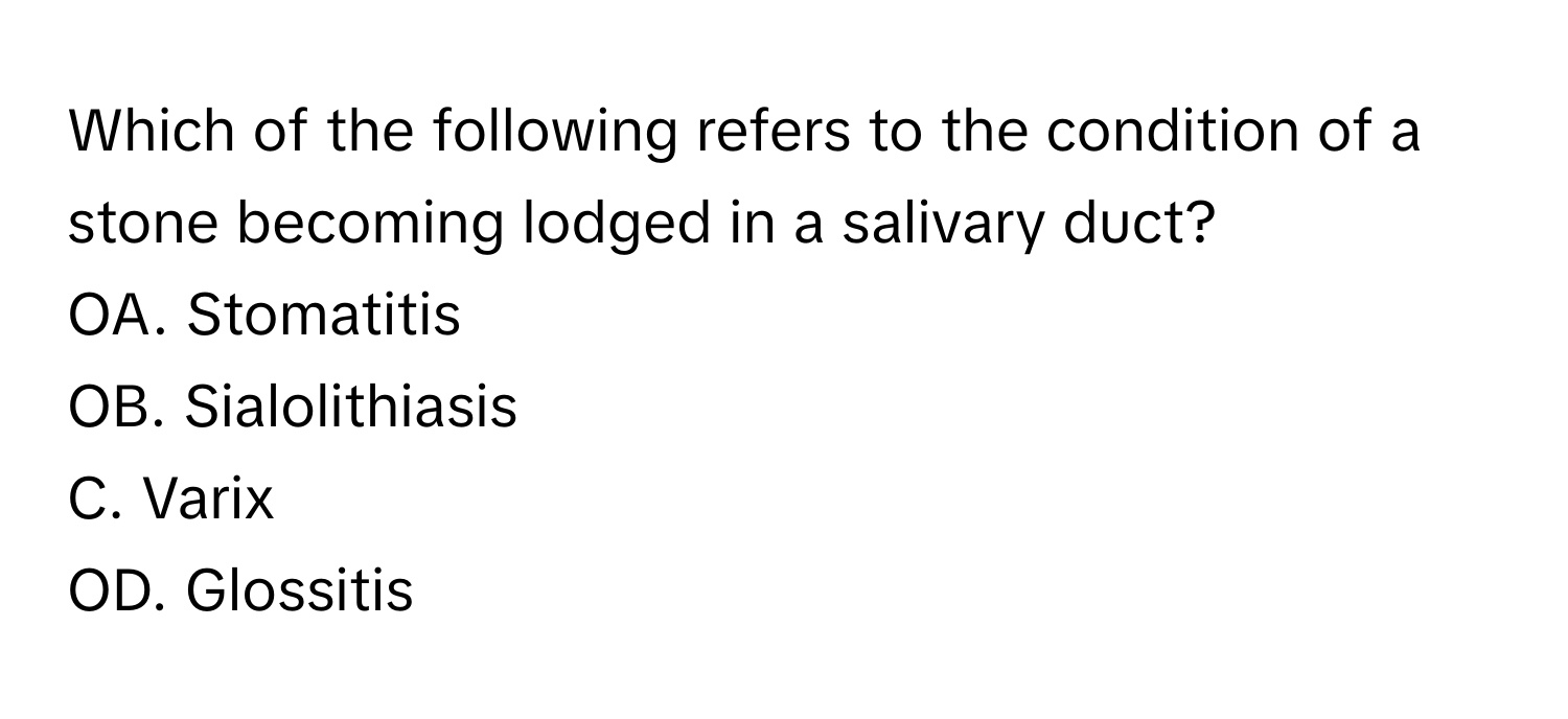 Which of the following refers to the condition of a stone becoming lodged in a salivary duct? 
OA. Stomatitis
OB. Sialolithiasis
C. Varix
OD. Glossitis