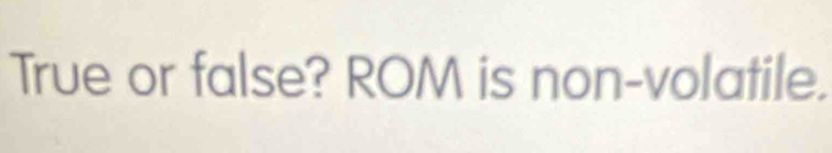 True or false? ROM is non-volatile.