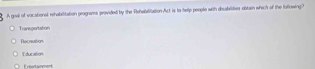 A goal of vocational rehabilitation programs provided by the Rehabilitation Act is to help people with disabilities obtain which of the following?
Transportation
Recreation
Education
Entertainment