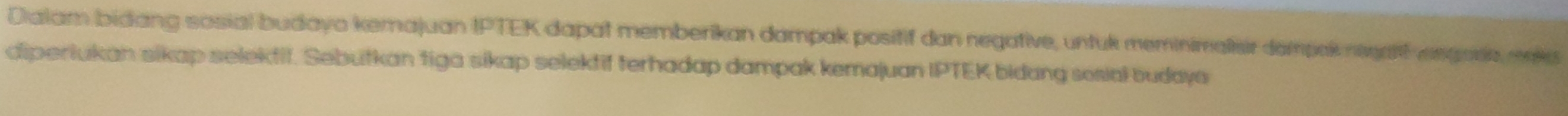 Dialam bidang sosial budayo kemajuan IPTEK dapat memberikan dampak positif dan negative, untuk meminimalisir dampek negaft wsgore, wek 
diperiukan sikap selektif. Sebutkan tiga sikap selektif terhadap dampak kemajuan IPTEK bidang sosial budaya