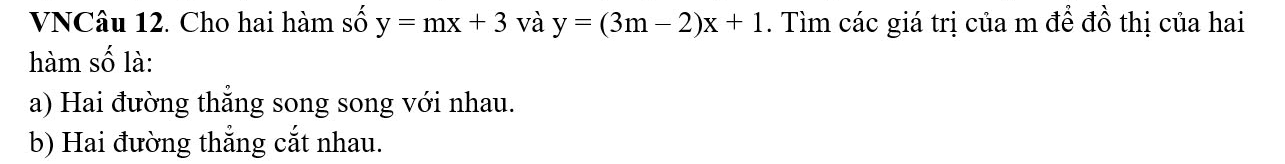 VNCâu 12. Cho hai hàm số y=mx+3 và y=(3m-2)x+1. Tìm các giá trị của m đề đồ thị của hai
hàm số là:
a) Hai đường thẳng song song với nhau.
b) Hai đường thắng cắt nhau.