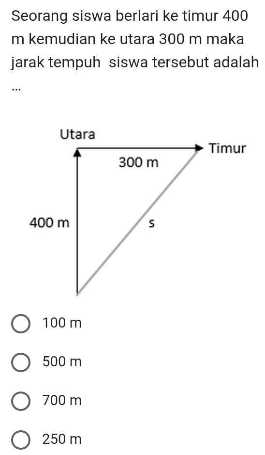 Seorang siswa berlari ke timur 400
m kemudian ke utara 300 m maka
jarak tempuh siswa tersebut adalah
…
100 m
500 m
700 m
250 m