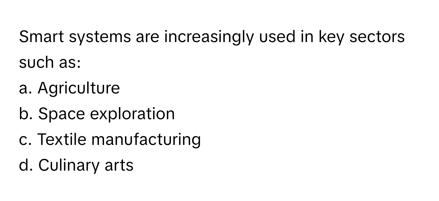 Smart systems are increasingly used in key sectors such as:

a. Agriculture 
b. Space exploration 
c. Textile manufacturing 
d. Culinary arts