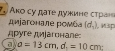 Акο су дате дужине сτранι 
дирагонале ромба (d_1) , M3p 
друге дирагонале: 
a) a=13cm, d_1=10cm;