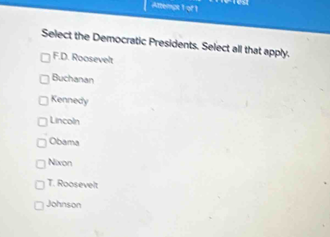 cest
Attempt 1 of 1
Select the Democratic Presidents. Select all that apply.
F.D. Roosevelt
Buchanan
Kennedy
Lincoln
Obama
Nixon
T. Roosevelt
Johnson