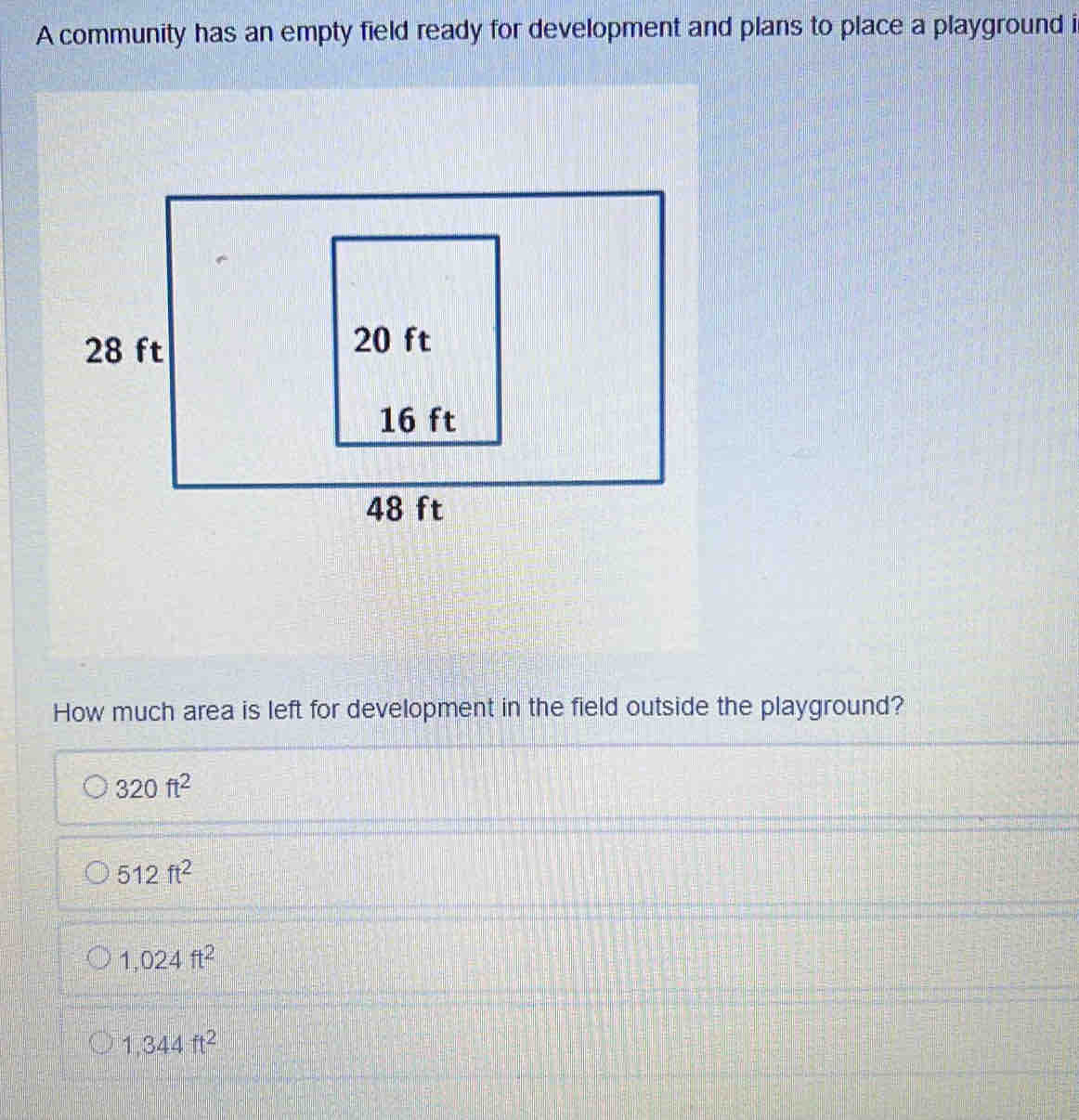A community has an empty field ready for development and plans to place a playground i
How much area is left for development in the field outside the playground?
320ft^2
512ft^2
1,024ft^2
1,344ft^2