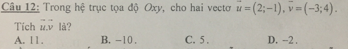 Trong hệ trục tọa độ Oxy, cho hai vectơ vector u=(2;-1), vector v=(-3;4). 
Tích u. v là?
A. l1. B. -10. C. 5. D. -2.