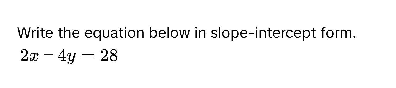 Write the equation below in slope-intercept form.
2x - 4y = 28