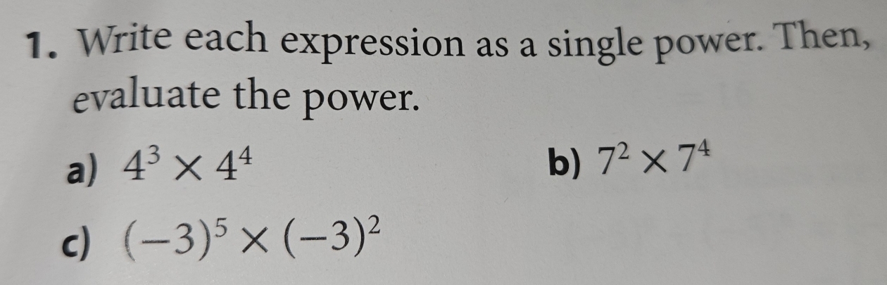 Write each expression as a single power. Then, 
evaluate the power. 
a) 4^3* 4^4 b) 7^2* 7^4
c) (-3)^5* (-3)^2