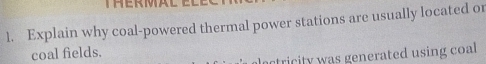 Explain why coal-powered thermal power stations are usually located or 
coal fields. 
actricity was generated using coal