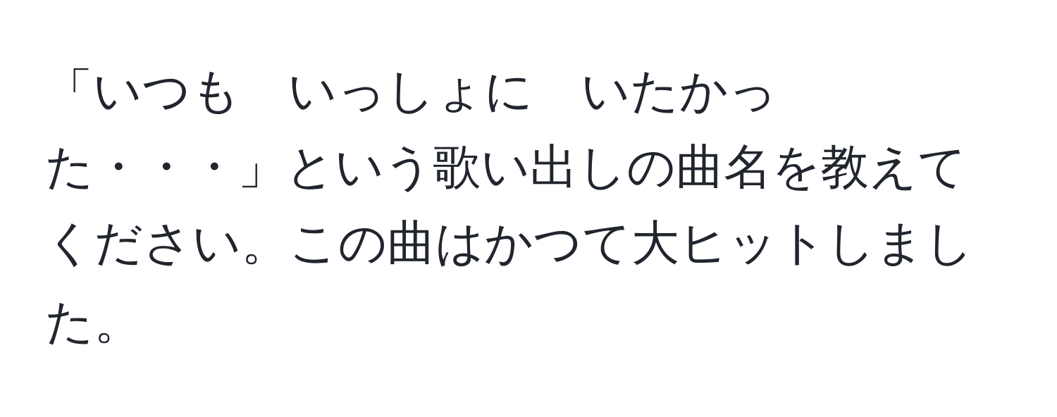 「いつも　いっしょに　いたかった・・・」という歌い出しの曲名を教えてください。この曲はかつて大ヒットしました。