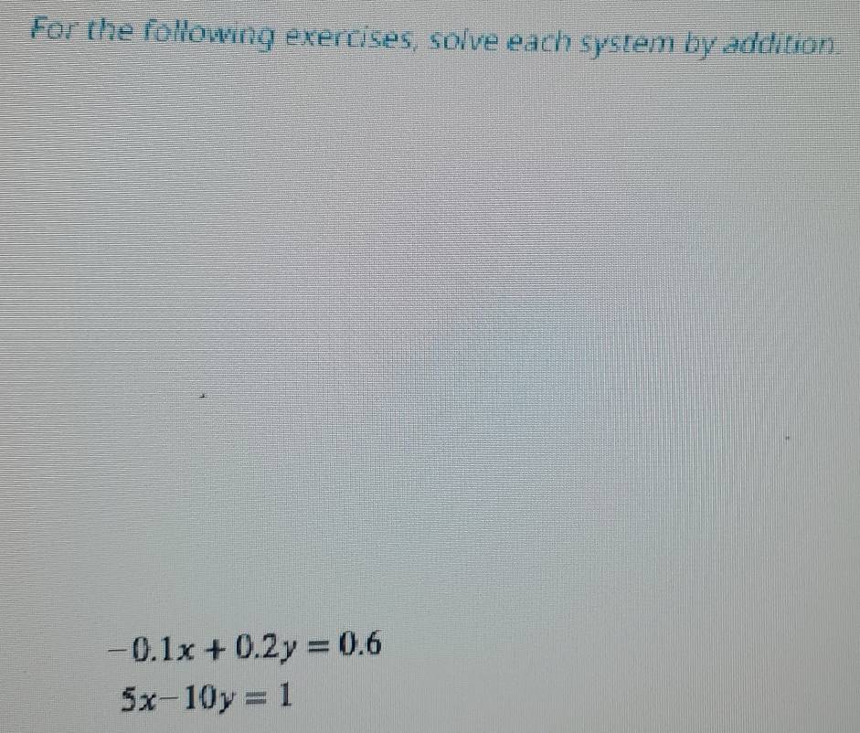 For the following exercises, solve each system by addition.
-0.1x+0.2y=0.6
5x-10y=1