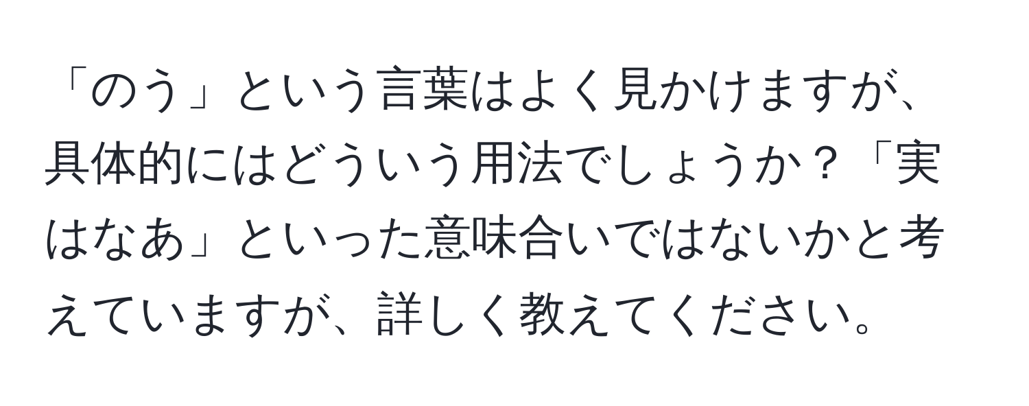 「のう」という言葉はよく見かけますが、具体的にはどういう用法でしょうか？「実はなあ」といった意味合いではないかと考えていますが、詳しく教えてください。