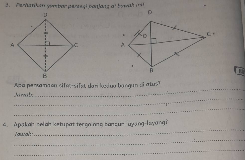 Perhatikan gambar persegi panjang di bawah ini! 
HO 
_ 
Apa persamaan sifat-sifat dari kedua bangun di atas? 
_ 
Jawab: 
_ 
_ 
4. Apakah belah ketupat tergolong bangun layang-layang? 
_ 
Jawab: 
_