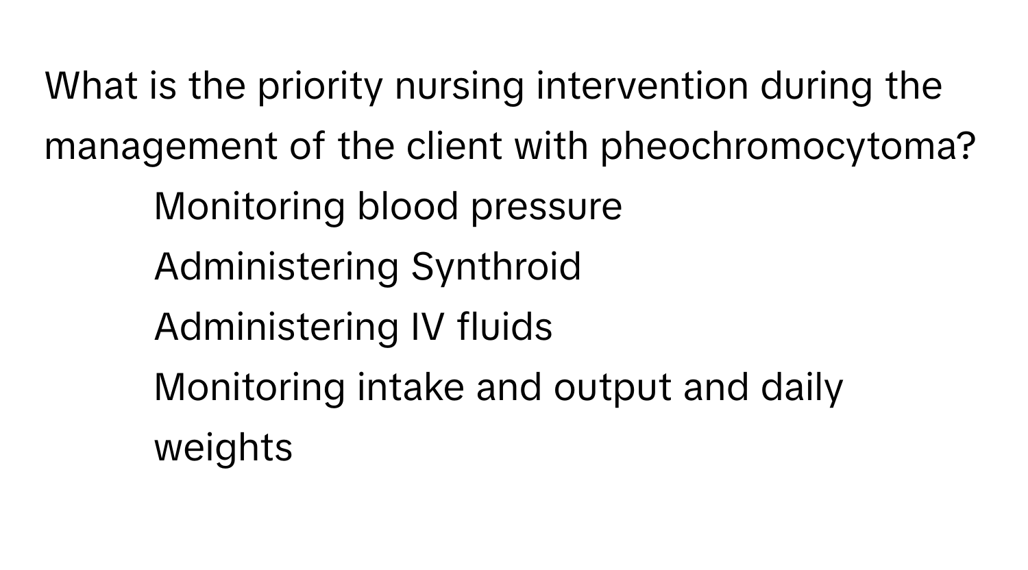 What is the priority nursing intervention during the management of the client with pheochromocytoma?

1) Monitoring blood pressure 
2) Administering Synthroid 
3) Administering IV fluids 
4) Monitoring intake and output and daily weights