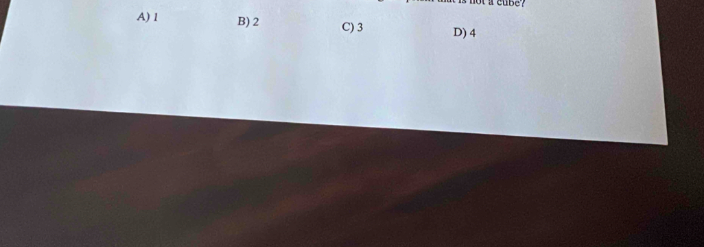 ot a cube ?
A) 1 B) 2
C) 3 D) 4