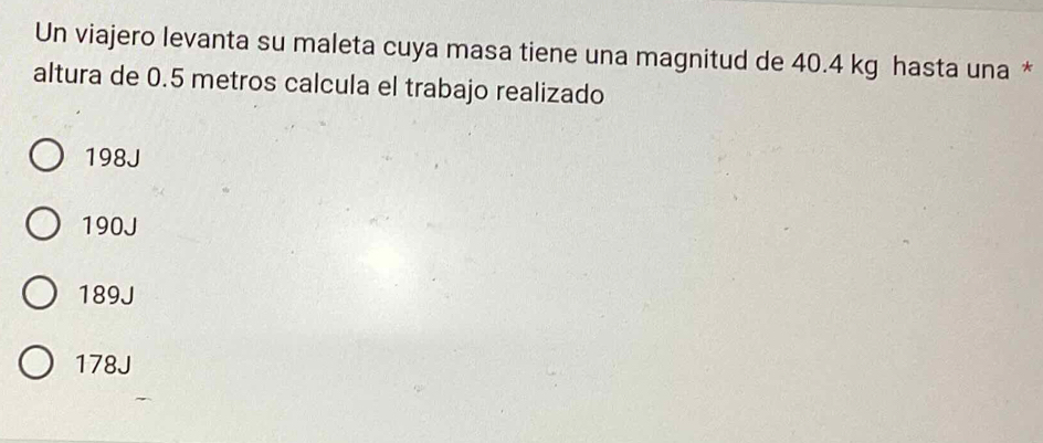 Un viajero levanta su maleta cuya masa tiene una magnitud de 40.4 kg hasta una *
altura de 0.5 metros calcula el trabajo realizado
198J
190J
189J
178J