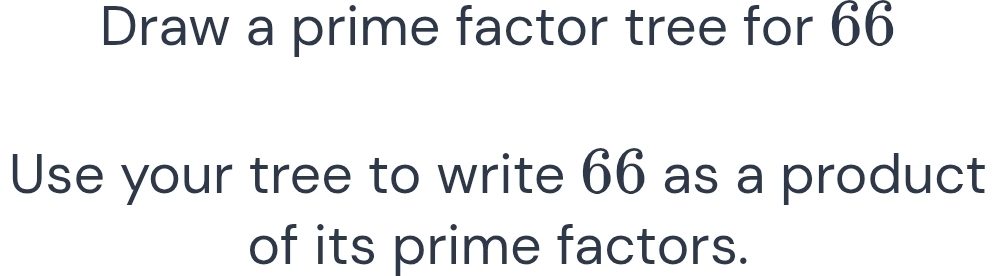 Draw a prime factor tree for 66
Use your tree to write 66 as a product 
of its prime factors.