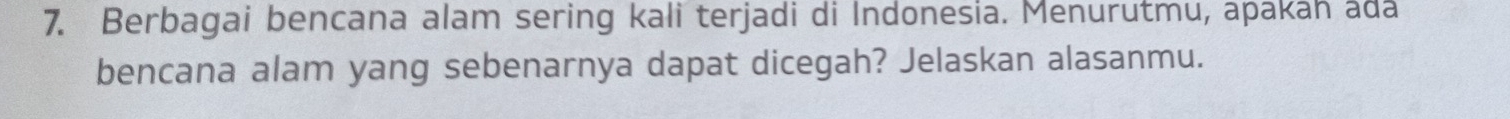 Berbagai bencana alam sering kali terjadi di Indonesia. Menurutmu, apakah ada 
bencana alam yang sebenarnya dapat dicegah? Jelaskan alasanmu.