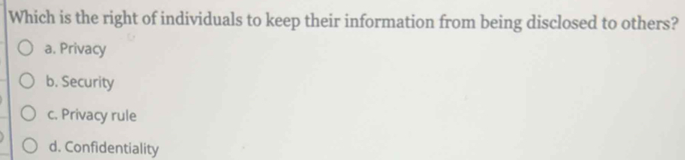 Which is the right of individuals to keep their information from being disclosed to others?
a. Privacy
b. Security
c. Privacy rule
d. Confidentiality