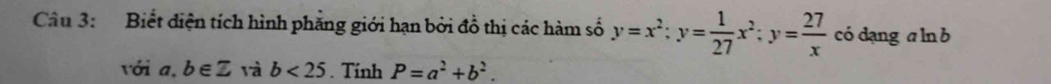 Biết điện tích hình phăng giới hạn bởi đồ thị các hàm số y=x^2:y= 1/27 x^2:y= 27/x  có dạng a ln b 
với a. b∈ Z và b<25</tex> . Tính P=a^2+b^2.