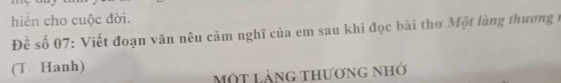 hiến cho cuộc đời. 
Đề số 07 : Viết đoạn văn nêu cảm nghĩ của em sau khi đọc bài thơ Một làng thương ở 
(T Hanh) 
một làng thương nhớ