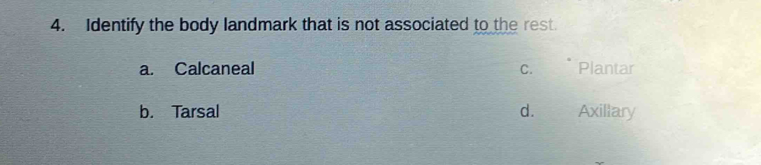 Identify the body landmark that is not associated to the rest.
a. Calcaneal C. Plantar
b. Tarsal d. Axillary