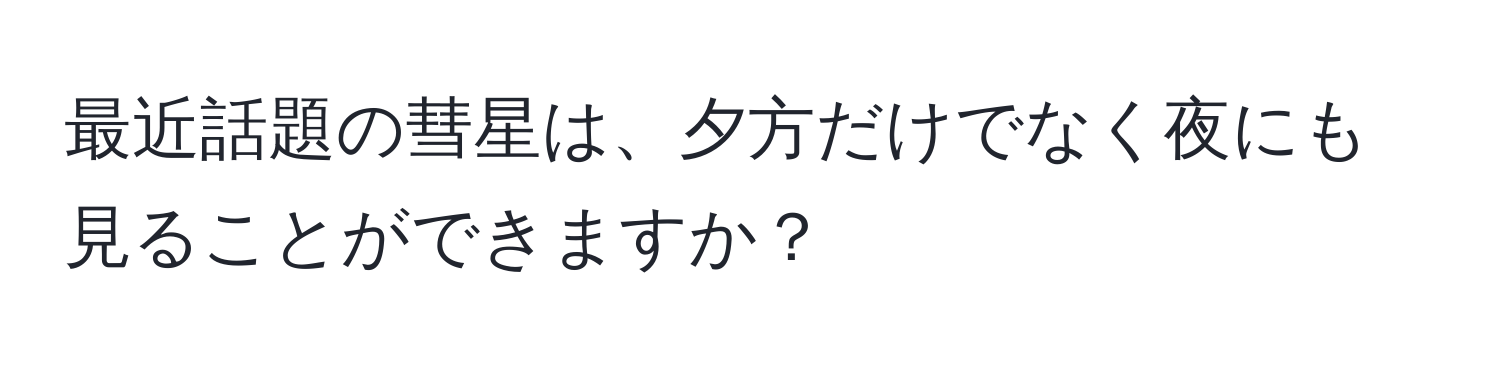 最近話題の彗星は、夕方だけでなく夜にも見ることができますか？