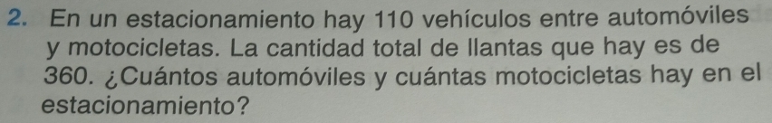 En un estacionamiento hay 110 vehículos entre automóviles 
y motocicletas. La cantidad total de llantas que hay es de
360. ¿Cuántos automóviles y cuántas motocicletas hay en el 
estacionamiento?