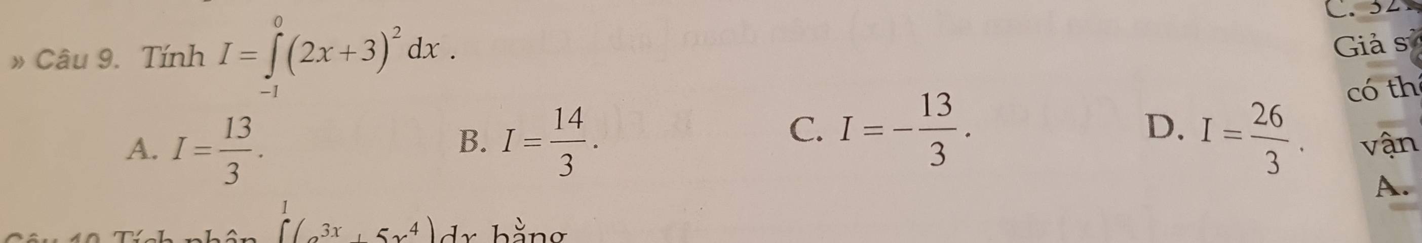 » Câu 9. TinhI=∈tlimits _(-1)^0(2x+3)^2dx. 
C. 32
Giả số
C. I=- 13/3 . 
có th
D.
B. I= 14/3 . I= 26/3 .
A. I= 13/3 . vận
A.
(3x,5x^4) bng