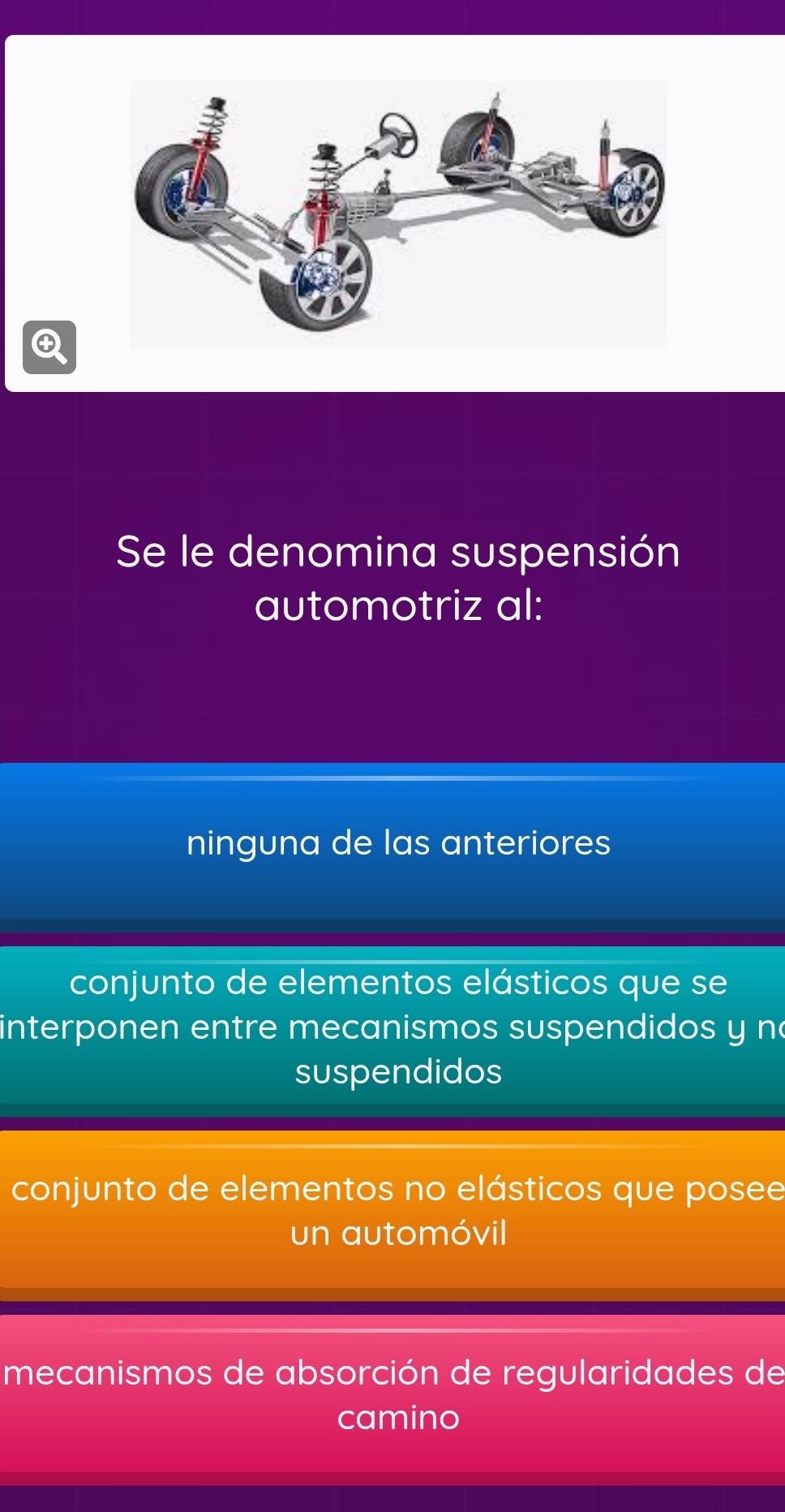 Se le denomina suspensión
automotriz al:
ninguna de las anteriores
conjunto de elementos elásticos que se
interponen entre mecanismos suspendidos y ne
suspendidos
conjunto de elementos no elásticos que posee
un automóvil
mecanismos de absorción de regularidades de
camino