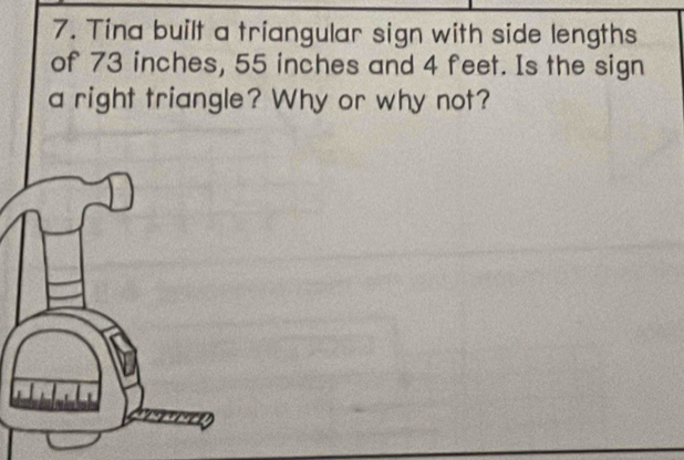 Tina built a triangular sign with side lengths 
of 73 inches, 55 inches and 4 feet. Is the sign 
a right triangle? Why or why not?