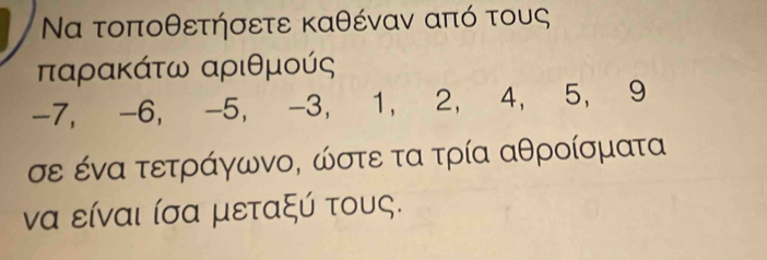 Να τοποθετήσετε καθέναν από τους
παρακάτω αριθμούς
-7, -6, -5, -3, 1, 2, 4, 5, 9
σε ένα τετράγωνο, ώστε τα τρία αθροίσματα
να είναι ίσα μεταξύ τους.