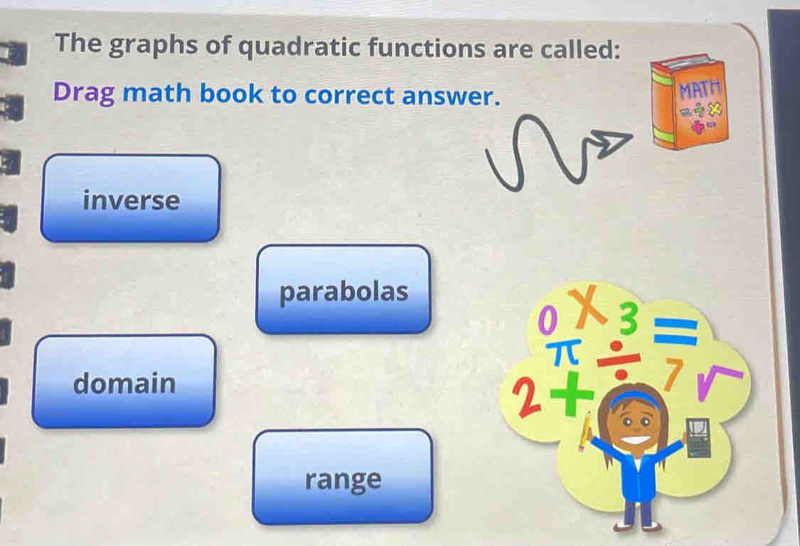 The graphs of quadratic functions are called:
Drag math book to correct answer.
MATH
a
inverse
parabolas
7
domain
range