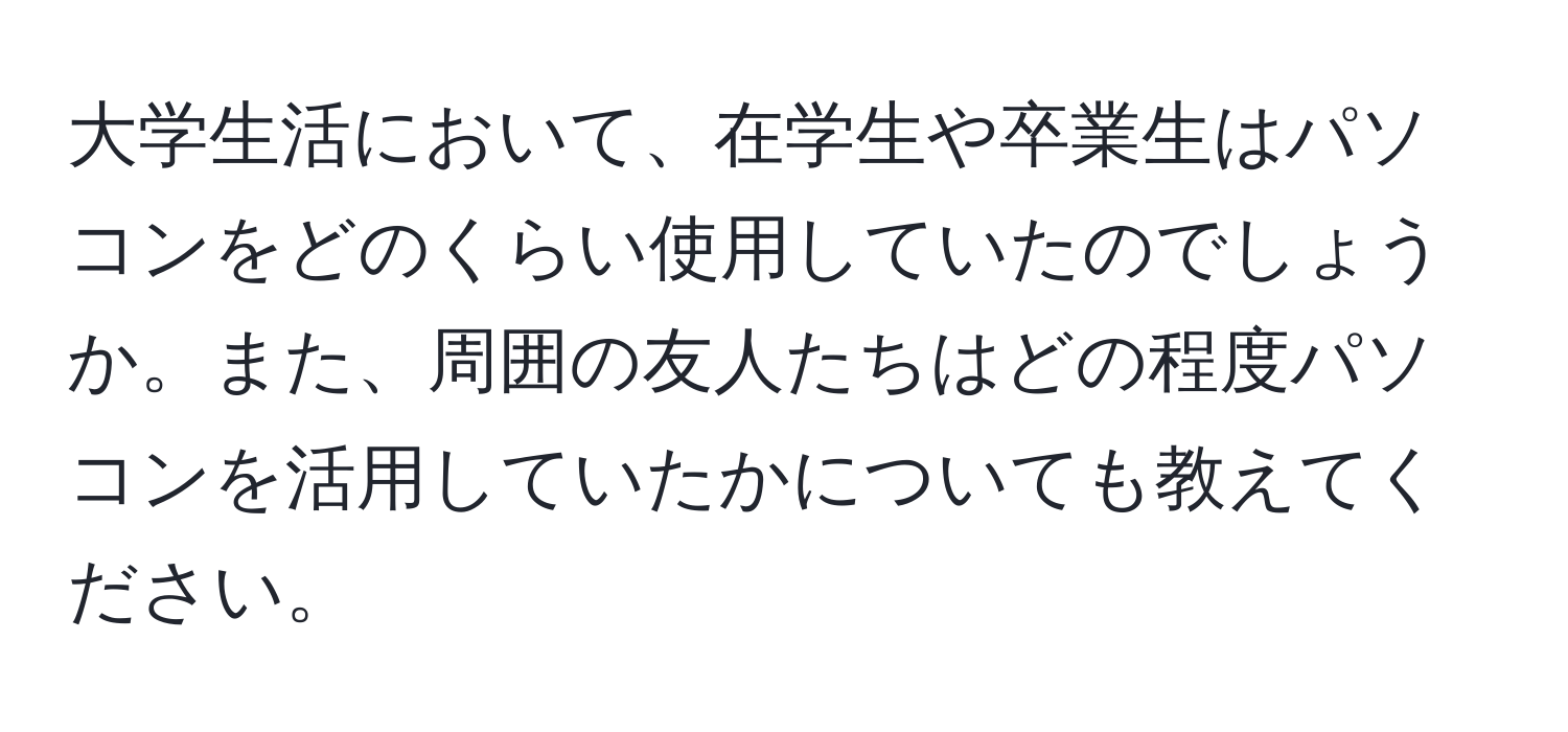 大学生活において、在学生や卒業生はパソコンをどのくらい使用していたのでしょうか。また、周囲の友人たちはどの程度パソコンを活用していたかについても教えてください。