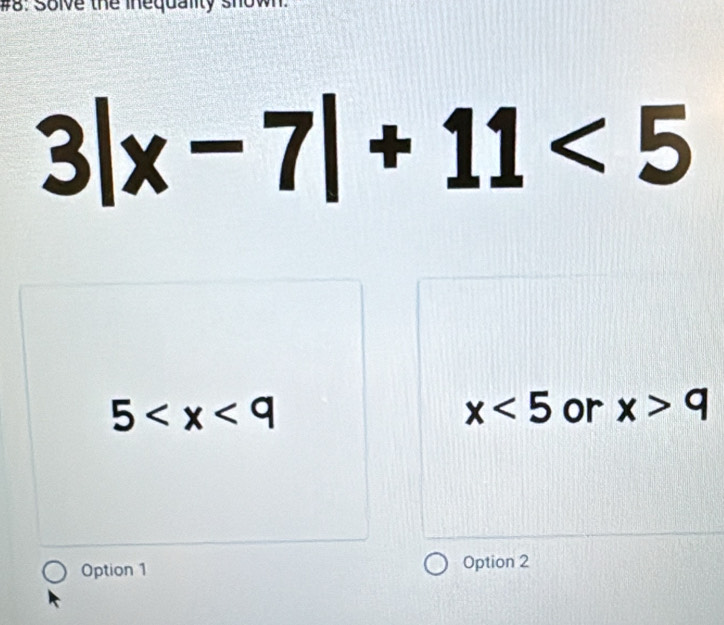 #8: Solve the inequality shown.
3|x-7|+11<5</tex>
5
x<5</tex> or x>9
Option 1 Option 2