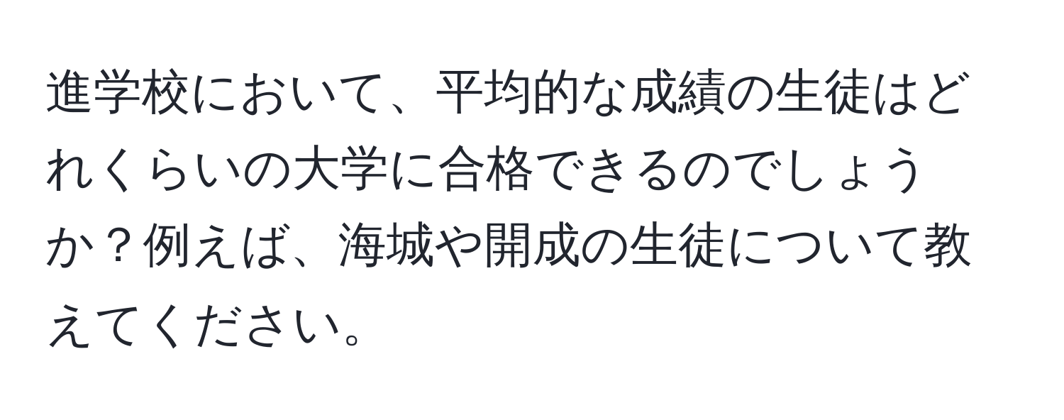 進学校において、平均的な成績の生徒はどれくらいの大学に合格できるのでしょうか？例えば、海城や開成の生徒について教えてください。