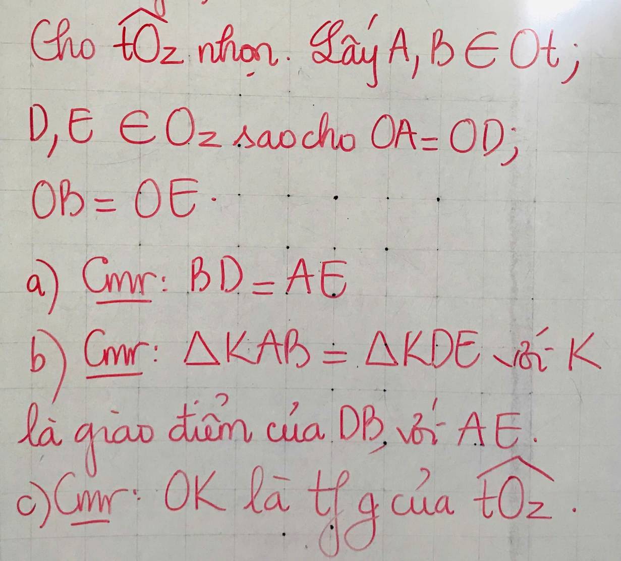 Cho overline tOz nhon. san jA, B∈ Ot;
D_1E∈ O_2 baod h_0 OA=OD;
OB=OE
a) Cmr : BD=AE
b Car
Delta KAB=Delta KDE_VB-K
la giāo diān caDB, v AE
O)(ar OK Kā lfgcua
widehat tOz.