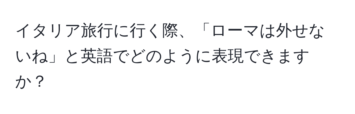 イタリア旅行に行く際、「ローマは外せないね」と英語でどのように表現できますか？